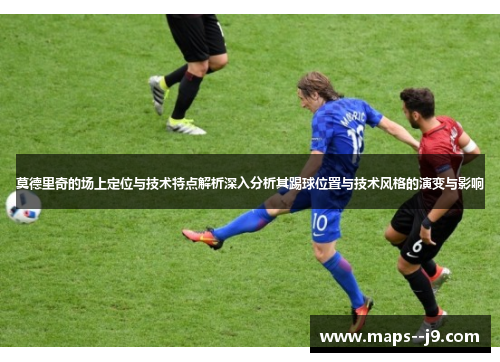 莫德里奇的场上定位与技术特点解析深入分析其踢球位置与技术风格的演变与影响