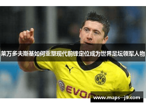 莱万多夫斯基如何重塑现代前锋定位成为世界足坛领军人物 莱万多夫斯基如何重塑现代前锋定位成为世界足坛领军人物