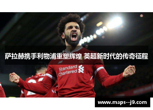 萨拉赫携手利物浦重塑辉煌 英超新时代的传奇征程 萨拉赫携手利物浦重塑辉煌 英超新时代的传奇征程