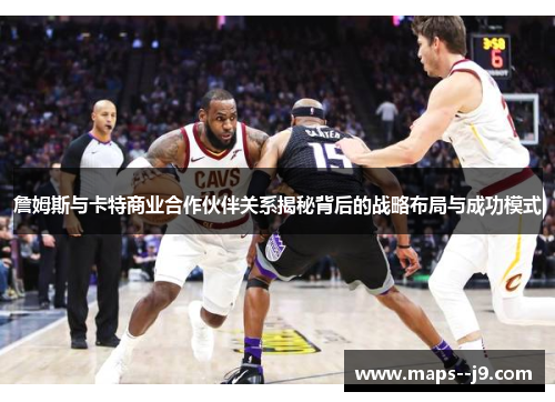詹姆斯与卡特商业合作伙伴关系揭秘背后的战略布局与成功模式 詹姆斯与卡特商业合作伙伴关系揭秘背后的战略布局与成功模式