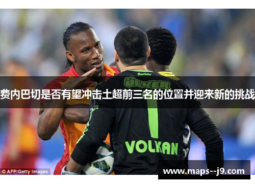 费内巴切是否有望冲击土超前三名的位置并迎来新的挑战