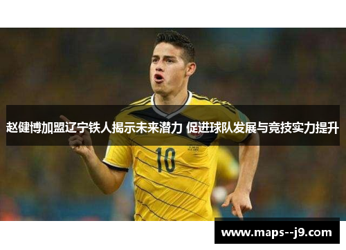 赵健博加盟辽宁铁人揭示未来潜力 促进球队发展与竞技实力提升