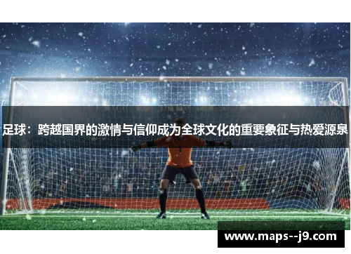 足球：跨越国界的激情与信仰成为全球文化的重要象征与热爱源泉