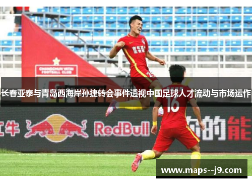 长春亚泰与青岛西海岸孙捷转会事件透视中国足球人才流动与市场运作