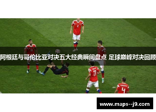阿根廷与哥伦比亚对决五大经典瞬间盘点 足球巅峰对决回顾 阿根廷与哥伦比亚对决五大经典瞬间盘点 足球巅峰对决回顾
