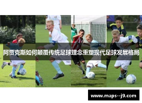 阿贾克斯如何颠覆传统足球理念重塑现代足球发展格局 阿贾克斯如何颠覆传统足球理念重塑现代足球发展格局