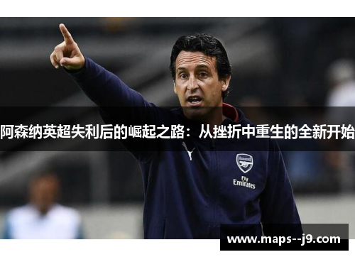 阿森纳英超失利后的崛起之路：从挫折中重生的全新开始