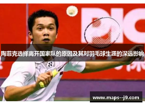 陶菲克选择离开国家队的原因及其对羽毛球生涯的深远影响
