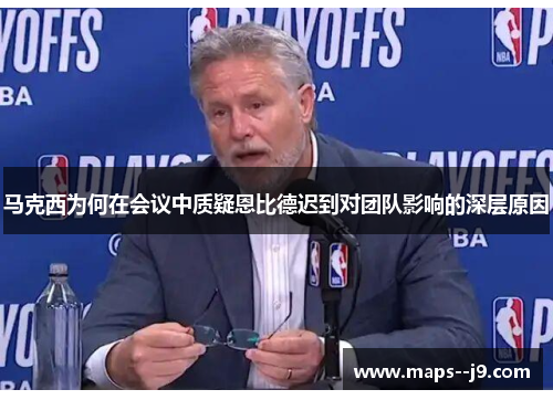 马克西为何在会议中质疑恩比德迟到对团队影响的深层原因 马克西为何在会议中质疑恩比德迟到对团队影响的深层原因