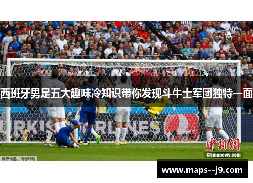 西班牙男足五大趣味冷知识带你发现斗牛士军团独特一面