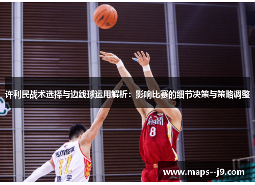 许利民战术选择与边线球运用解析：影响比赛的细节决策与策略调整