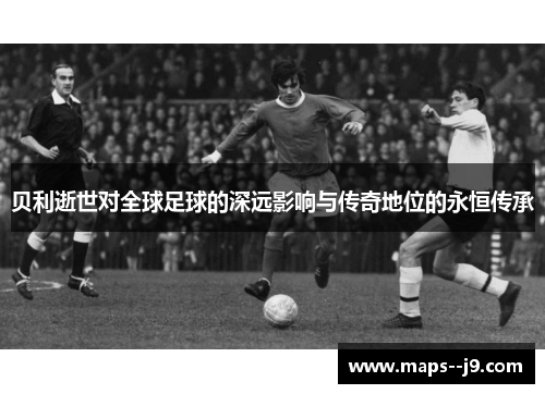 贝利逝世对全球足球的深远影响与传奇地位的永恒传承