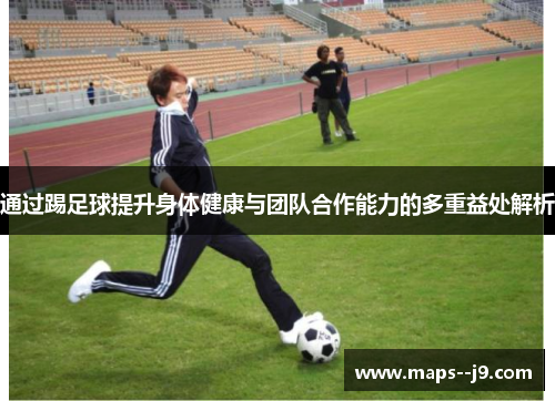 通过踢足球提升身体健康与团队合作能力的多重益处解析