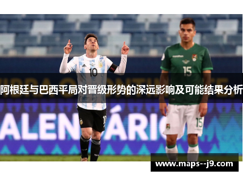 阿根廷与巴西平局对晋级形势的深远影响及可能结果分析