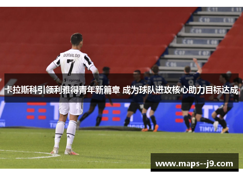 卡拉斯科引领利雅得青年新篇章 成为球队进攻核心助力目标达成