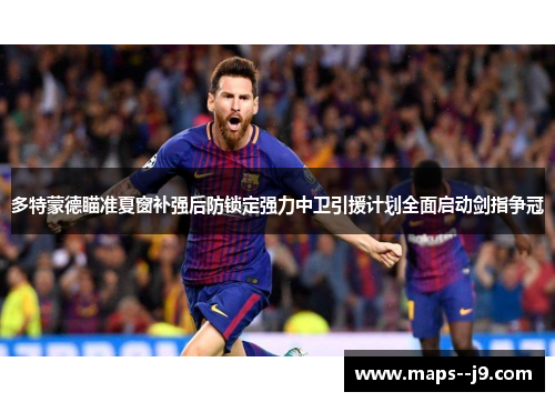 多特蒙德瞄准夏窗补强后防锁定强力中卫引援计划全面启动剑指争冠