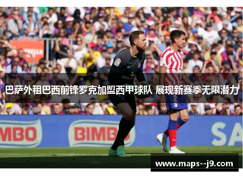 巴萨外租巴西前锋罗克加盟西甲球队 展现新赛季无限潜力