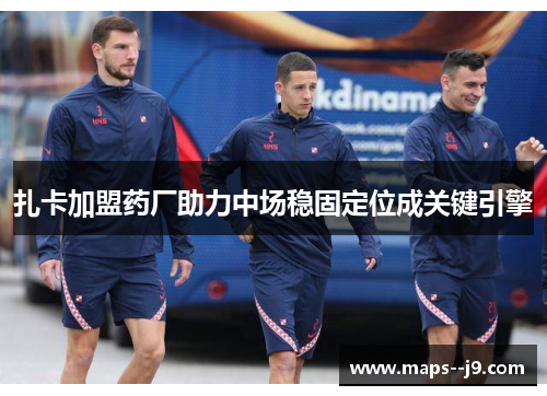 扎卡加盟药厂助力中场稳固定位成关键引擎 扎卡加盟药厂助力中场稳固定位成关键引擎