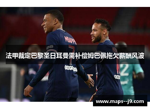 法甲裁定巴黎圣日耳曼需补偿姆巴佩拖欠薪酬风波