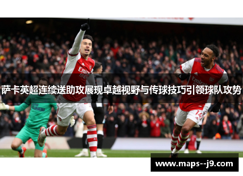 萨卡英超连续送助攻展现卓越视野与传球技巧引领球队攻势
