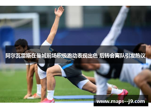 阿尔瓦雷斯在曼城前场积极跑动表现出色 后转会离队引发热议