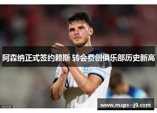 阿森纳正式签约赖斯 转会费创俱乐部历史新高 阿森纳正式签约赖斯 转会费创俱乐部历史新高