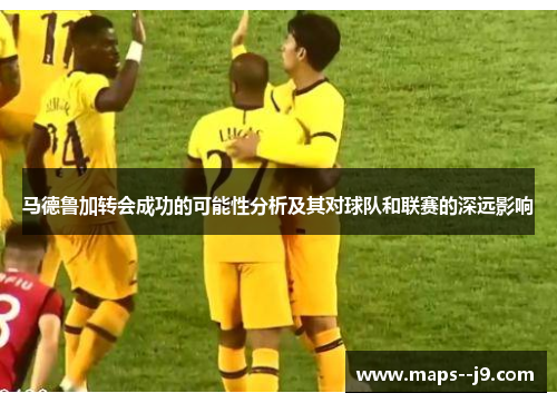 马德鲁加转会成功的可能性分析及其对球队和联赛的深远影响