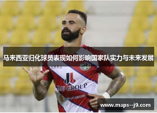 马来西亚归化球员表现如何影响国家队实力与未来发展