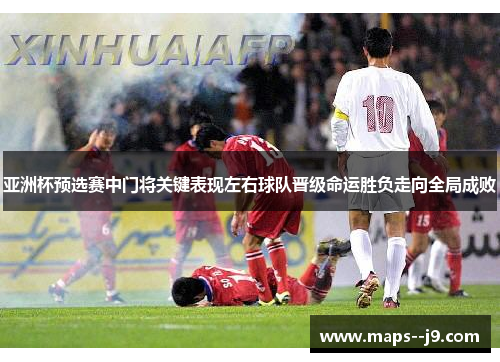亚洲杯预选赛中门将关键表现左右球队晋级命运胜负走向全局成败