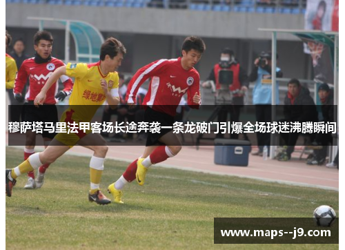 穆萨塔马里法甲客场长途奔袭一条龙破门引爆全场球迷沸腾瞬间 穆萨塔马里法甲客场长途奔袭一条龙破门引爆全场球迷沸腾瞬间