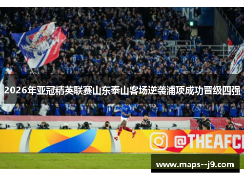 2026年亚冠精英联赛山东泰山客场逆袭浦项成功晋级四强 2026年亚冠精英联赛山东泰山客场逆袭浦项成功晋级四强