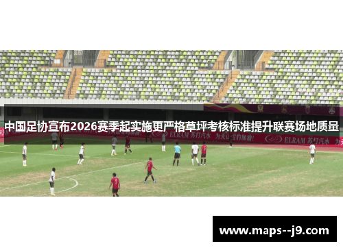 中国足协宣布2026赛季起实施更严格草坪考核标准提升联赛场地质量 中国足协宣布2026赛季起实施更严格草坪考核标准提升联赛场地质量