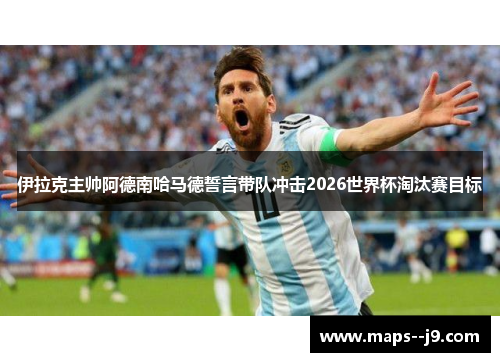 伊拉克主帅阿德南哈马德誓言带队冲击2026世界杯淘汰赛目标 伊拉克主帅阿德南哈马德誓言带队冲击2026世界杯淘汰赛目标
