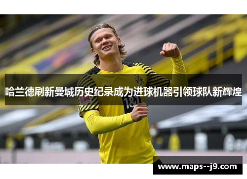 哈兰德刷新曼城历史纪录成为进球机器引领球队新辉煌