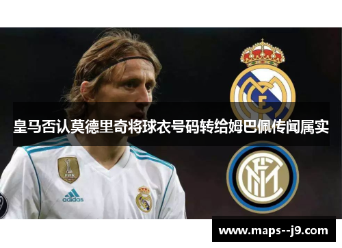 皇马否认莫德里奇将球衣号码转给姆巴佩传闻属实 皇马否认莫德里奇将球衣号码转给姆巴佩传闻属实
