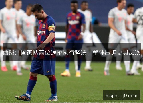 西班牙国家队高位逼抢执行坚决，整体压迫更具层次