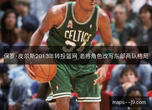 保罗·皮尔斯2013年转投篮网 老将角色改写东部两队格局 保罗·皮尔斯2013年转投篮网 老将角色改写东部两队格局