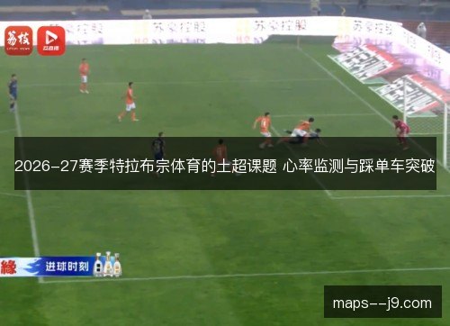 2026-27赛季特拉布宗体育的土超课题 心率监测与踩单车突破